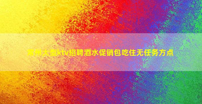 常州大型ktv招聘酒水促销包吃住无任务方点